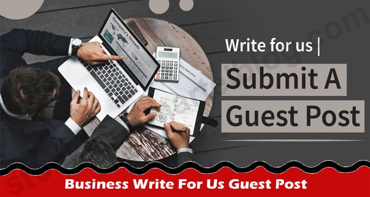 Business Write For Us Guest Post – Know More About Us!