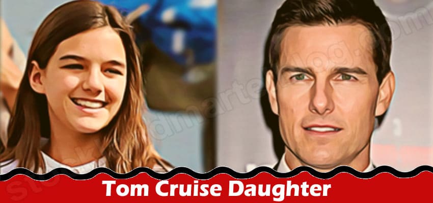 Tom Cruise Daughter {June 2022} Know Her Lifestyle!