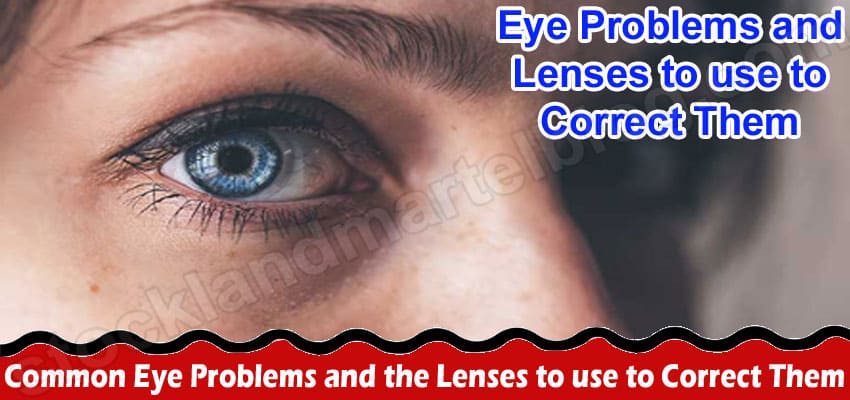 Common Eye Problems and the Lenses to use to Correct Them