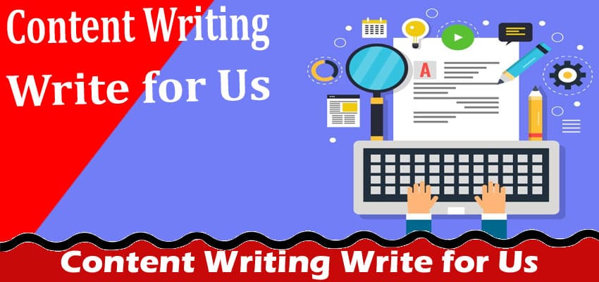 Content Writing Write for Us – Know Our Working Criteria
