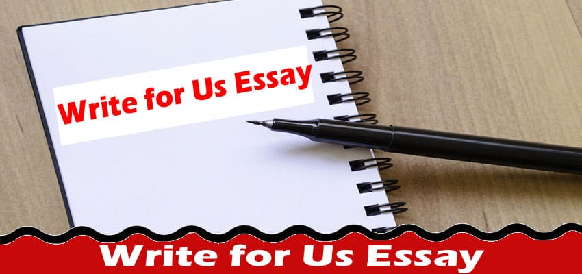 Write for Us Essay – Know Guidelines & Contact Details!