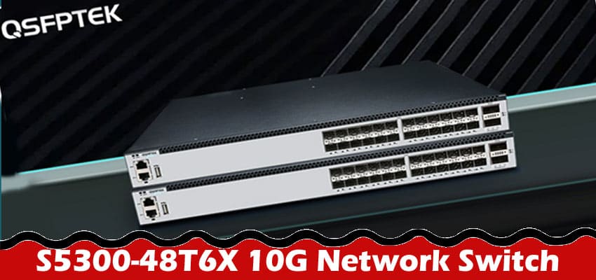 The Ultimate Guide to S5300-48T6X 10G Network Switch Performance & Efficiency