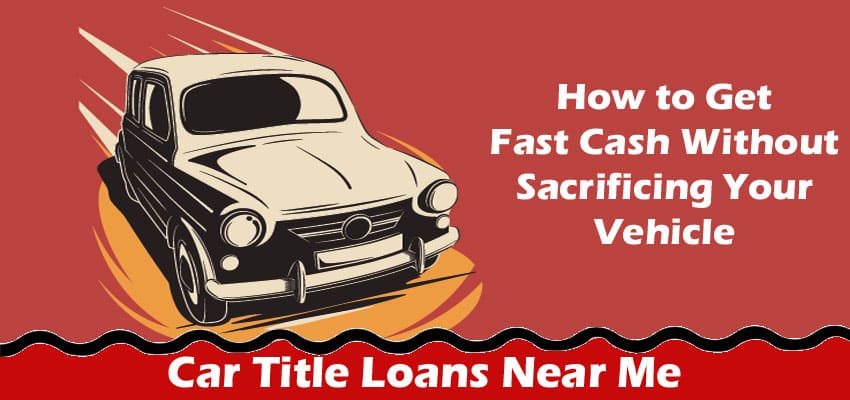 Car Title Loans Near Me: How to Get Fast Cash Without Sacrificing Your Vehicle