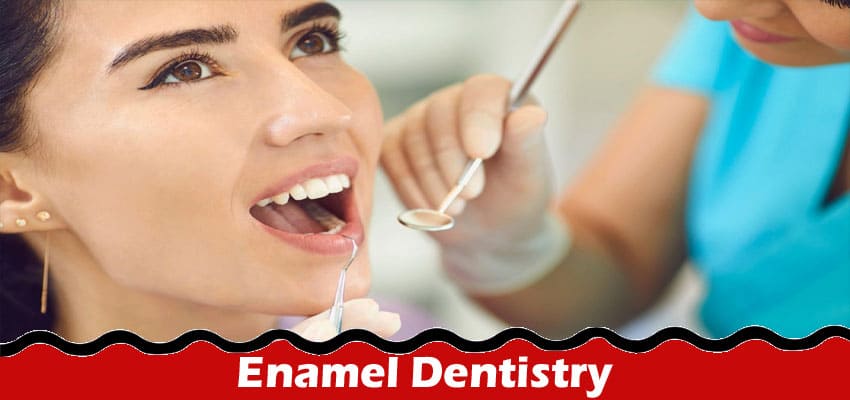 Complete Information About Enamel Dentistry - Understanding the Importance of Tooth Enamel