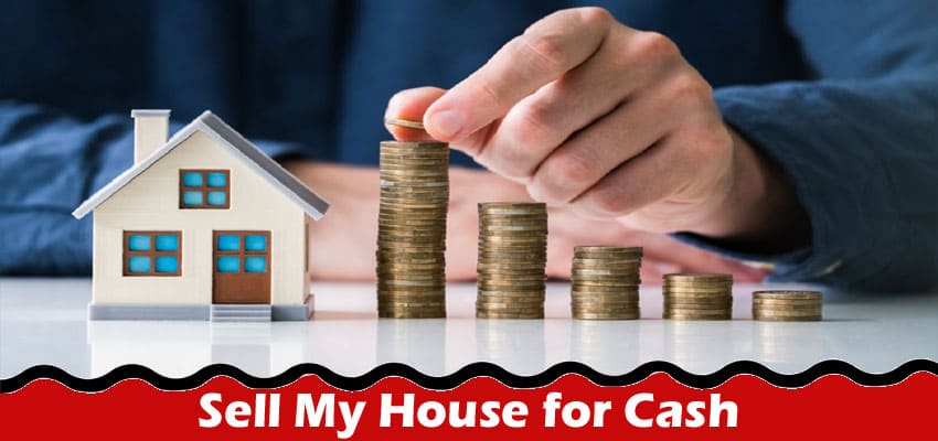 Complete Information About Top Reasons to Sell My House for Cash in 2023