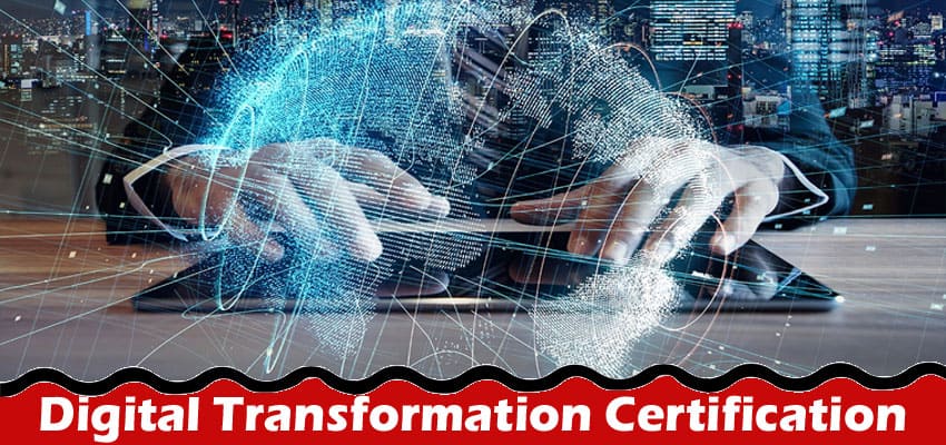 Complete Information About Why a Digital Transformation Certification Is a Game Changer