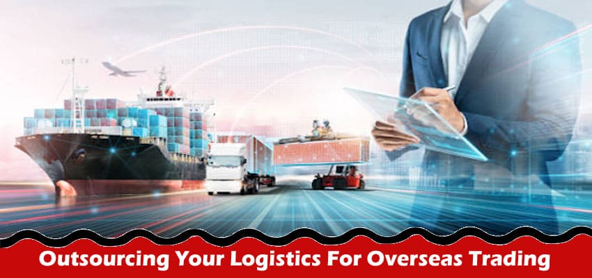 7 Utmost Benefits Of Outsourcing Your Logistics For Overseas Trading