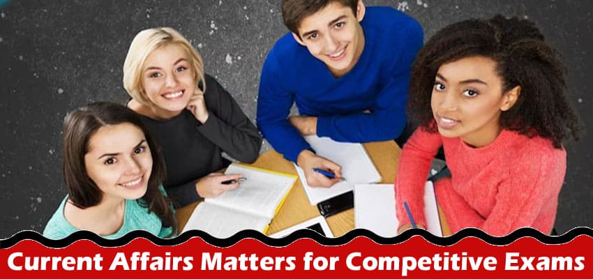 Complete Information About How Staying Up-To-Date With Current Affairs Matters for Competitive Exams