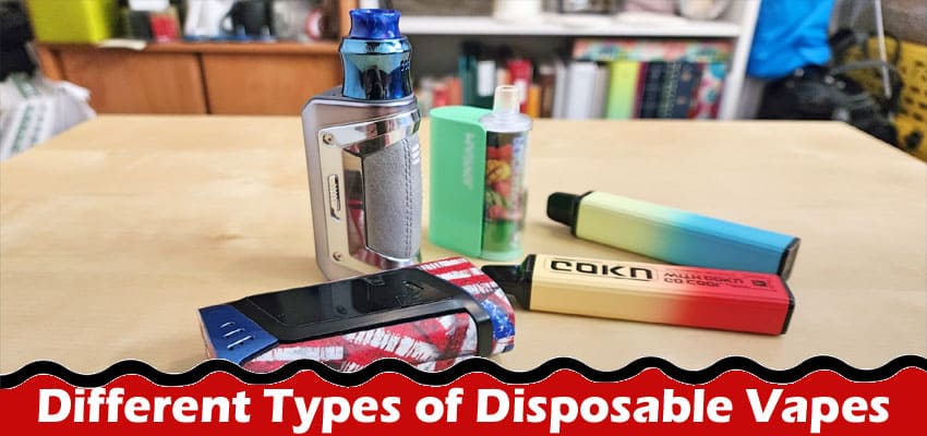 Complete Information About The Different Types of Disposable Vapes - Which One Is Best for You