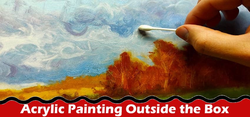 Complete Information About Acrylic Painting Outside the Box - Nontraditional Methods