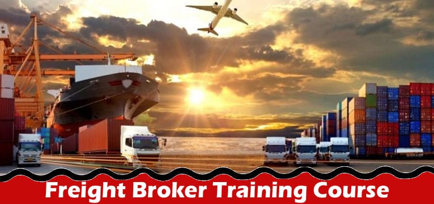 Complete Information About Freight Broker Training Course - Accelerate Your Growth in the Logistics Industry