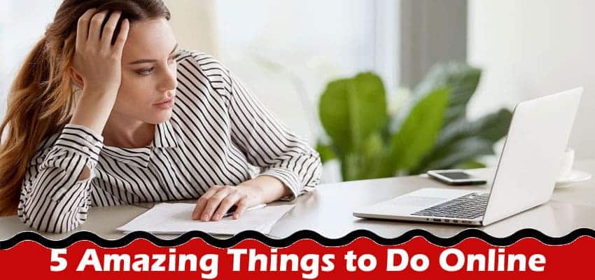 5 Amazing Things to Do Online When You Are Bored at Home