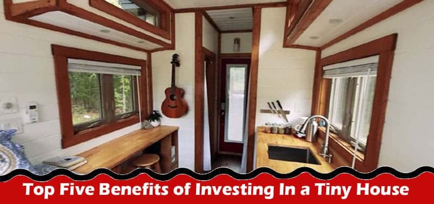 Best Top Five Benefits of Investing In a Tiny House