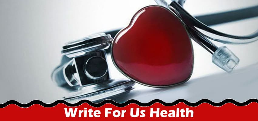 Write For Us Health – Read To Get The New Rules Of 2023!