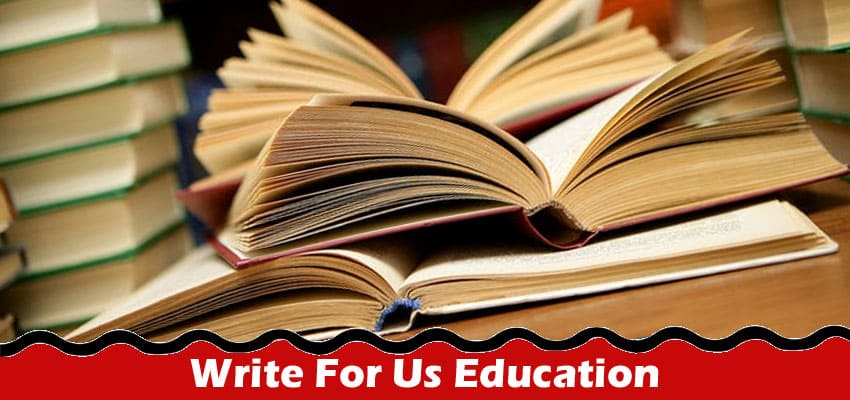 Write For Us Education – Explore Latest Rules 2023