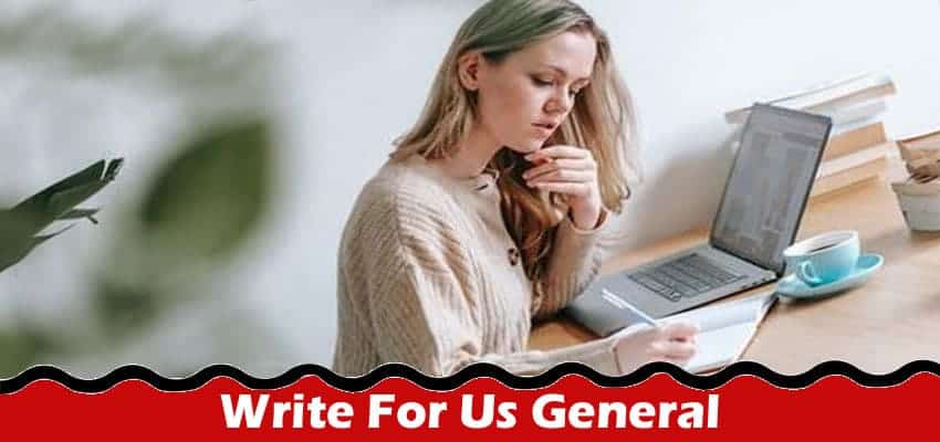 Write For Us General – Explore Latest Rules 2023 Here!