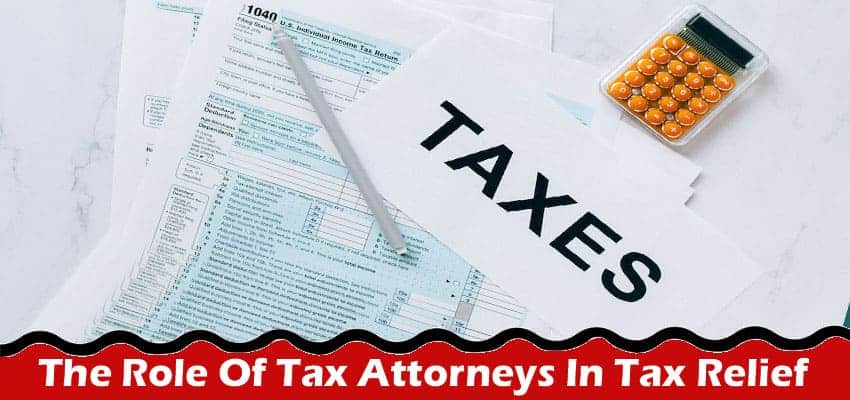 The Role Of Tax Attorneys In Tax Relief: What You Need To Know
