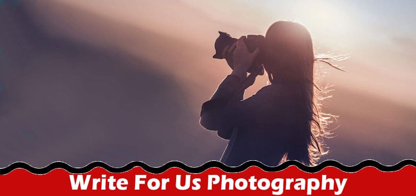 Write For Us Photography – Check Full Guidelines Here