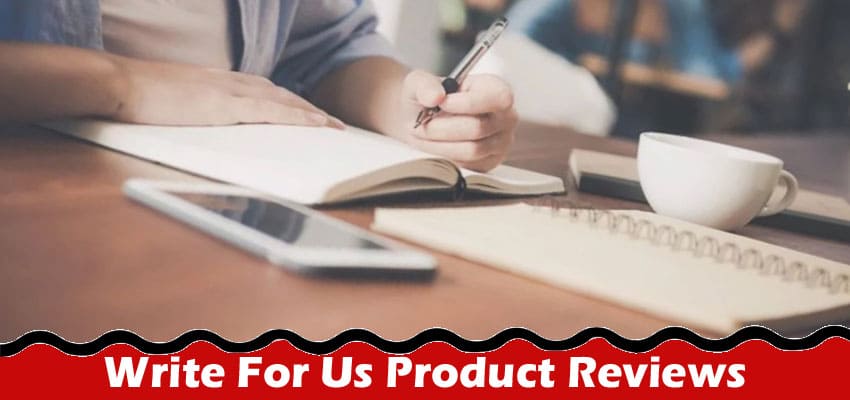 Complete A Guide to Write For Us Product Reviews